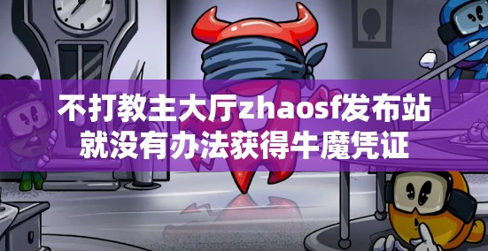 不打教主大厅zhaosf发布站就没有办法获得牛魔凭证